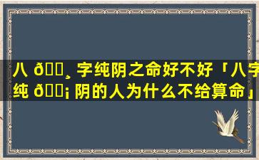 八 🌸 字纯阴之命好不好「八字纯 🐡 阴的人为什么不给算命」